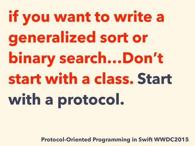 if you want to write a
generalized sort or
binary search…Don’t
start with a class. Start
with a protocol.
Protocol-Oriented Programming in Swift WWDC2015
