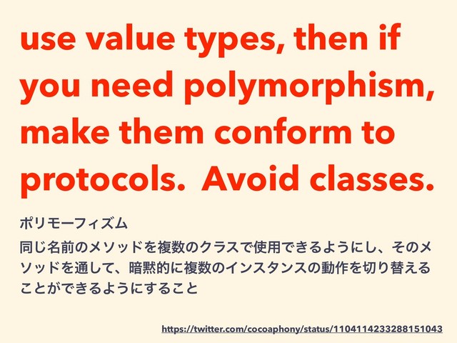 use value types, then if
you need polymorphism,
make them conform to
protocols. Avoid classes.
https://twitter.com/cocoaphony/status/1104114233288151043
ϙϦϞʔϑΟζϜ
ಉ໊͡લͷϝιουΛෳ਺ͷΫϥεͰ࢖༻Ͱ͖ΔΑ͏ʹ͠ɺͦͷϝ
ιουΛ௨ͯ͠ɺ҉໧తʹෳ਺ͷΠϯελϯεͷಈ࡞Λ੾Γସ͑Δ
͜ͱ͕Ͱ͖ΔΑ͏ʹ͢Δ͜ͱ
