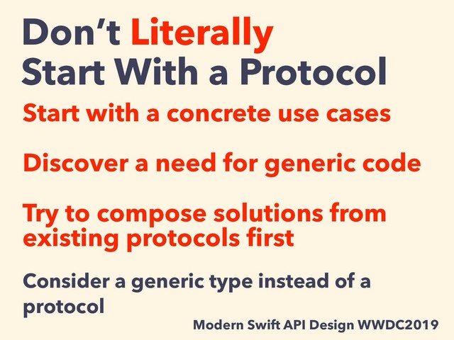 Don’t Literally
Start With a Protocol
Start with a concrete use cases
Discover a need for generic code
Try to compose solutions from
existing protocols ﬁrst
Consider a generic type instead of a
protocol
Modern Swift API Design WWDC2019
