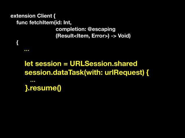 extension Client {
func fetchItem(id: Int,
completion: @escaping
(Result) -> Void)
{
…
let session = URLSession.shared
session.dataTask(with: urlRequest) {
…
}.resume()
