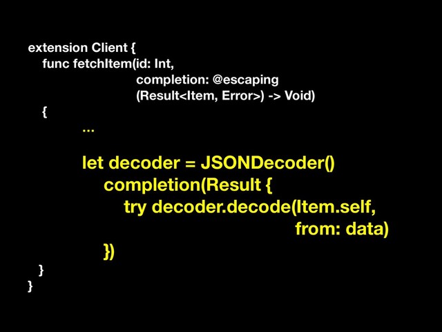 extension Client {
func fetchItem(id: Int,
completion: @escaping
(Result) -> Void)
{
…
let decoder = JSONDecoder()
completion(Result {
try decoder.decode(Item.self,
from: data)
})
}
}
