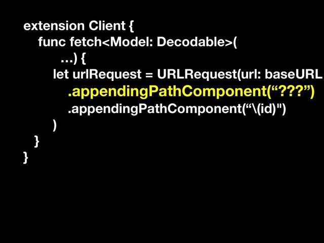 extension Client {
func fetch(
…) {
let urlRequest = URLRequest(url: baseURL
.appendingPathComponent(“???”)
.appendingPathComponent(“\(id)")
)
}
}
