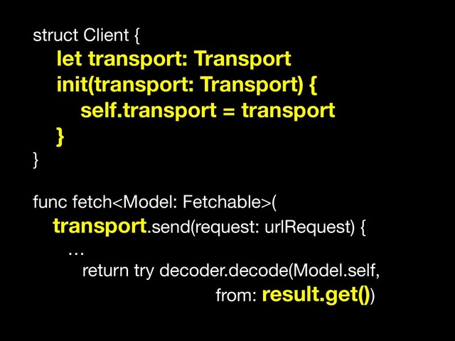 struct Client {

let transport: Transport
init(transport: Transport) {
self.transport = transport
}
}

func fetch(

transport.send(request: urlRequest) { 

…

return try decoder.decode(Model.self,

from: result.get())
