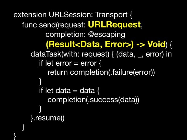 extension URLSession: Transport {

func send(request: URLRequest,

completion: @escaping 

(Result) -> Void) {

dataTask(with: request) { (data, _, error) in

if let error = error {

return completion(.failure(error))

}

if let data = data {

completion(.success(data))

}

}.resume()

}

}
