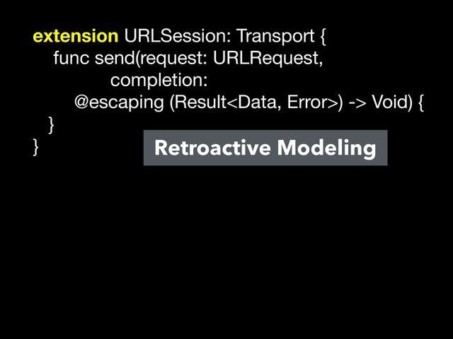 extension URLSession: Transport {

func send(request: URLRequest,

completion:

@escaping (Result) -> Void) {

}

}
 Retroactive Modeling
