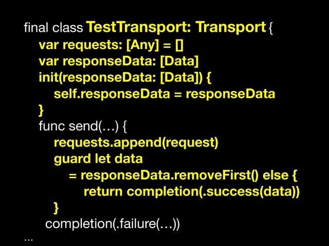 ﬁnal class TestTransport: Transport {

var requests: [Any] = []
var responseData: [Data]
init(responseData: [Data]) {
self.responseData = responseData
}
func send(…) {

requests.append(request)
guard let data
= responseData.removeFirst() else {
return completion(.success(data))
}
completion(.failure(…))

…
