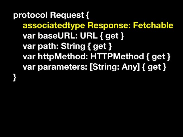 protocol Request {
associatedtype Response: Fetchable
var baseURL: URL { get }
var path: String { get }
var httpMethod: HTTPMethod { get }
var parameters: [String: Any] { get }
}
