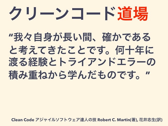ΫϦʔϯίʔυಓ৔
“զʑࣗ਎͕௕͍ؒɺ͔֬Ͱ͋Δ
ͱߟ͖͑ͯͨ͜ͱͰ͢ɻԿे೥ʹ
౉ΔܦݧͱτϥΠΞϯυΤϥʔͷ
ੵΈॏͶ͔ΒֶΜͩ΋ͷͰ͢ɻ”
Clean Code ΞδϟΠϧιϑτ΢ΣΞୡਓͷٕ Robert C. Martin(ஶ), ՖҪࢤੜ(༁)
