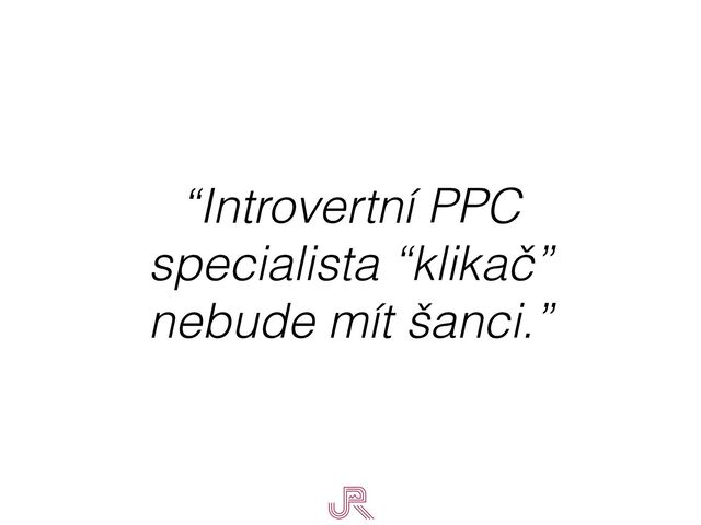 “Introvertní PPC
specialista “klikač”
nebude mít šanci.”
