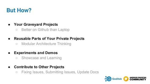 But How?
● Your Graveyard Projects
○ Better on Github than Laptop
● Reusable Parts of Your Private Projects
○ Modular Architecture Thinking
● Experiments and Demos
○ Showcase and Learning
● Contribute to Other Projects
○ Fixing Issues, Submitting Issues, Update Docs

