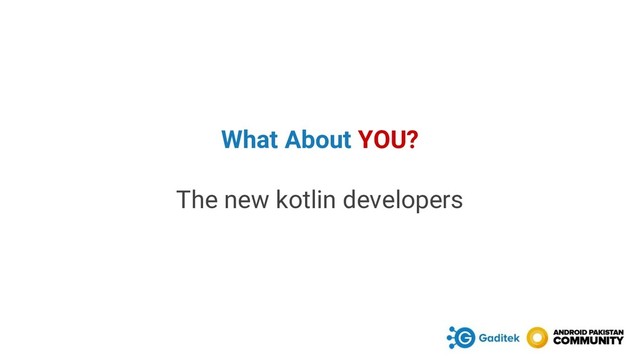 What About YOU?
The new kotlin developers
