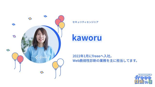 ここに円に切り抜いた画像を入れてく
ださい
kaworu
2022年1⽉にfreeeへ⼊社。
Web脆弱性診断の業務を主に担当してます。
セキュリティエンジニア
