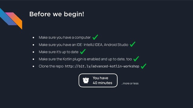 Before we begin!
● Make sure you have a computer
● Make sure you have an IDE: IntelliJ IDEA, Android Studio
● Make sure it’s up to date
● Make sure the Kotlin plugin is enabled and up to date, too
● Clone the repo: http:!"bit.ly/advanced-kotlin-workshop
You have
40 minutes …more or less
