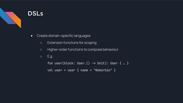 DSLs
● Create domain-specific languages
○ Extension functions for scoping
○ Higher-order functions to compose behaviour
○ E.g.: 
fun user(block: User.() !% Unit): User { … } 
val user = user { name = "Roborbio" }

