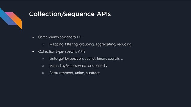 Collection/sequence APIs
● Same idioms as general FP
○ Mapping, filtering, grouping, aggregating, reducing
● Collection type-specific APIs
○ Lists: get by position, sublist, binary search, …
○ Maps: key/value aware functionality
○ Sets: intersect, union, subtract
