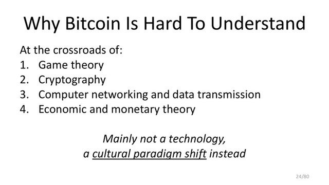 Why Bitcoin Is Hard To Understand
At the crossroads of:
1. Game theory
2. Cryptography
3. Computer networking and data transmission
4. Economic and monetary theory
Mainly not a technology,
a cultural paradigm shift instead
24/80
