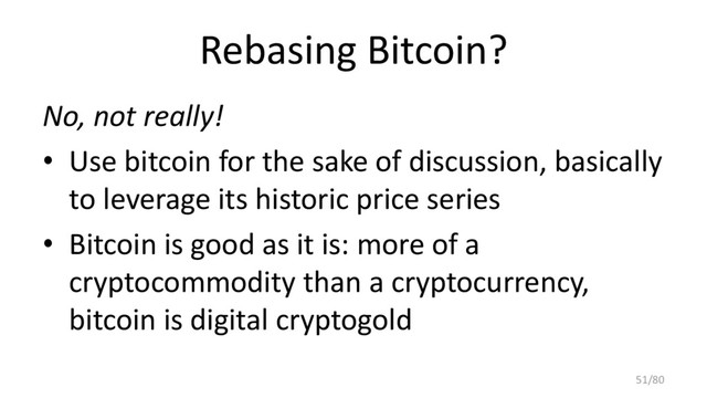 Rebasing Bitcoin?
No, not really!
• Use bitcoin for the sake of discussion, basically
to leverage its historic price series
• Bitcoin is good as it is: more of a
cryptocommodity than a cryptocurrency,
bitcoin is digital cryptogold
51/80
