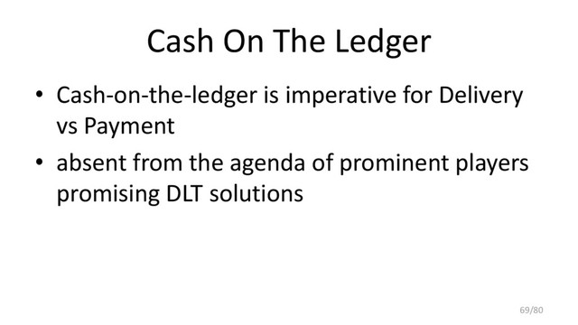 Cash On The Ledger
• Cash-on-the-ledger is imperative for Delivery
vs Payment
• absent from the agenda of prominent players
promising DLT solutions
69/80
