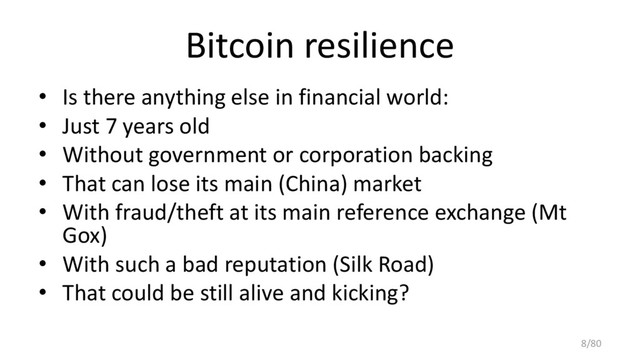 Bitcoin resilience
• Is there anything else in financial world:
• Just 7 years old
• Without government or corporation backing
• That can lose its main (China) market
• With fraud/theft at its main reference exchange (Mt
Gox)
• With such a bad reputation (Silk Road)
• That could be still alive and kicking?
8/80
