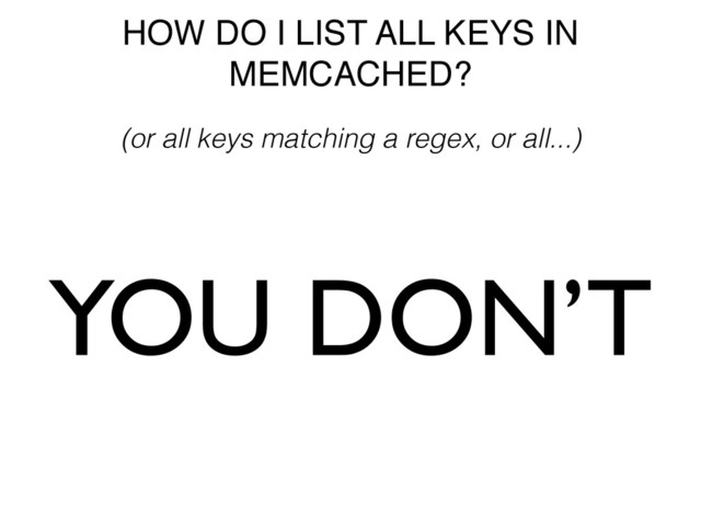 HOW DO I LIST ALL KEYS IN
MEMCACHED?
YOU DON’T
(or all keys matching a regex, or all...)
