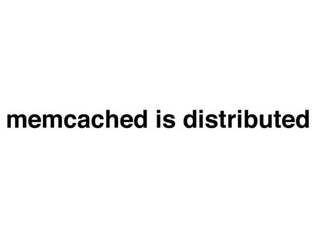 memcached is distributed
