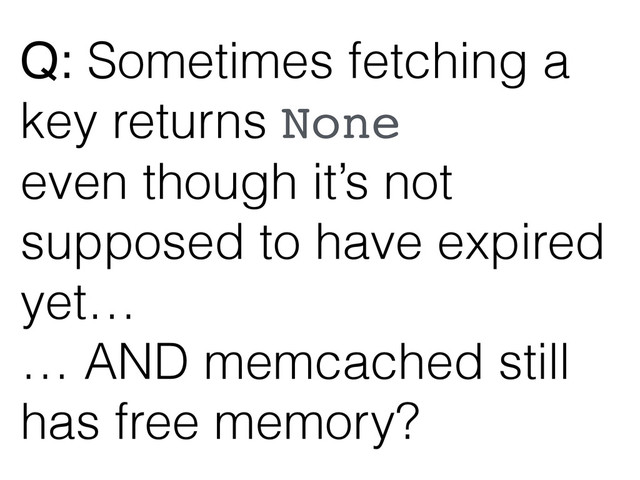 Q: Sometimes fetching a
key returns None
even though it’s not
supposed to have expired
yet…
… AND memcached still
has free memory?

