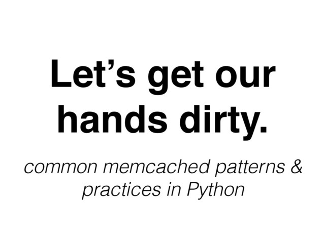 Let’s get our
hands dirty.
common memcached patterns &
practices in Python
