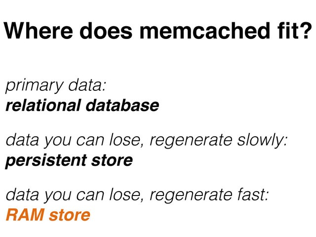 primary data: 
relational database
data you can lose, regenerate fast:  
RAM store
data you can lose, regenerate slowly:  
persistent store
Where does memcached ﬁt?
