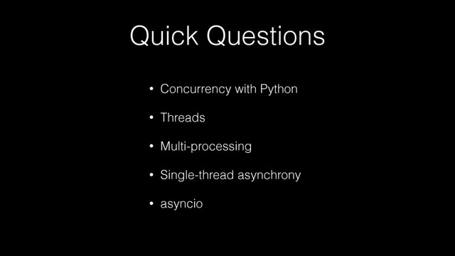 Quick Questions
• Concurrency with Python
• Threads
• Multi-processing
• Single-thread asynchrony
• asyncio
