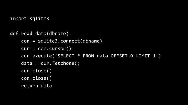 import sqlite3
def read_data(dbname):
con = sqlite3.connect(dbname)
cur = con.cursor()
cur.execute('SELECT * FROM data OFFSET 0 LIMIT 1')
data = cur.fetchone()
cur.close()
con.close()
return data
