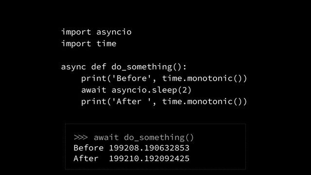 import asyncio
import time
async def do_something():
print('Before', time.monotonic())
await asyncio.sleep(2)
print('After ', time.monotonic())
 await do_something()
Before 199208.190632853
After 199210.192092425
