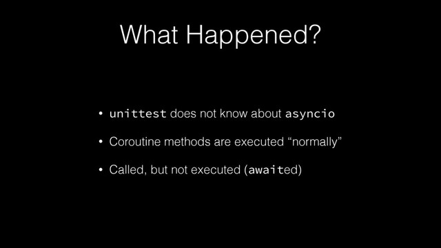 What Happened?
• unittest does not know about asyncio
• Coroutine methods are executed “normally”
• Called, but not executed (awaited)
