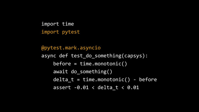 import time
import pytest
@pytest.mark.asyncio
async def test_do_something(capsys):
before = time.monotonic()
await do_something()
delta_t = time.monotonic() - before
assert -0.01 < delta_t < 0.01
