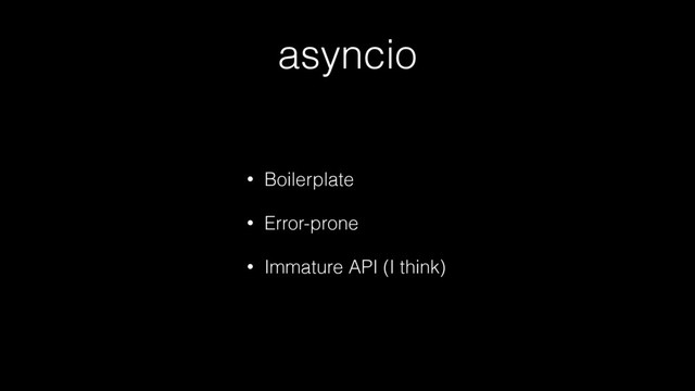 asyncio
• Boilerplate
• Error-prone
• Immature API (I think)
