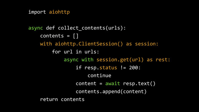 import aiohttp
async def collect_contents(urls):
contents = []
with aiohttp.ClientSession() as session:
for url in urls:
async with session.get(url) as rest:
if resp.status != 200:
continue
content = await resp.text()
contents.append(content)
return contents
