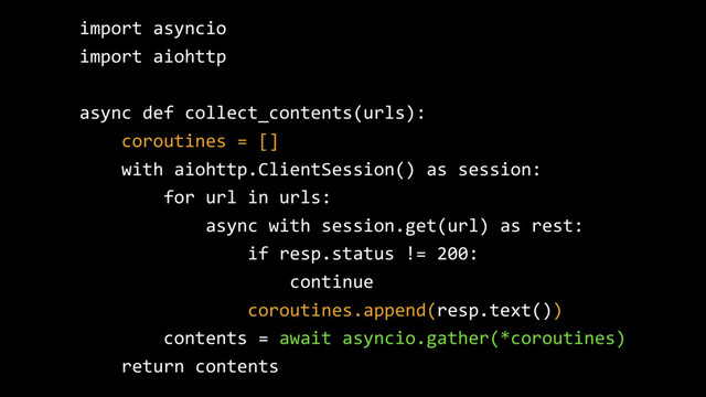 import asyncio
import aiohttp
async def collect_contents(urls):
coroutines = []
with aiohttp.ClientSession() as session:
for url in urls:
async with session.get(url) as rest:
if resp.status != 200:
continue
coroutines.append(resp.text())
contents = await asyncio.gather(*coroutines)
return contents
