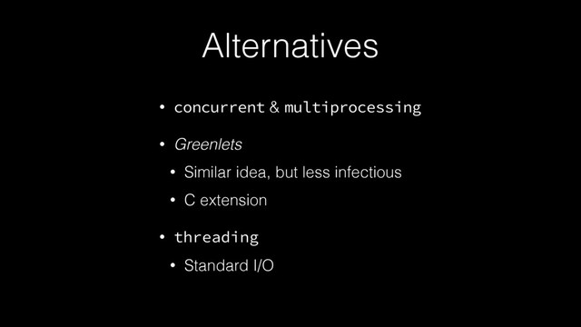Alternatives
• concurrent & multiprocessing
• Greenlets
• Similar idea, but less infectious
• C extension
• threading
• Standard I/O
