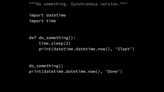"""Do something. Synchronous version."""
import datetime
import time
def do_something():
time.sleep(2)
print(datetime.datetime.now(), 'Slept')
do_something()
print(datetime.datetime.now(), 'Done')
