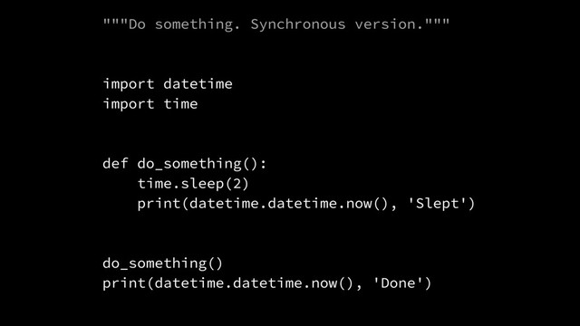"""Do something. Synchronous version."""
import datetime
import time
def do_something():
time.sleep(2)
print(datetime.datetime.now(), 'Slept')
do_something()
print(datetime.datetime.now(), 'Done')
