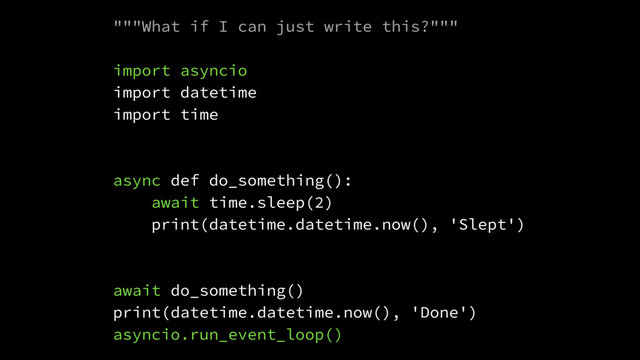 """What if I can just write this?"""
import asyncio
import datetime
import time
async def do_something():
await time.sleep(2)
print(datetime.datetime.now(), 'Slept')
await do_something()
print(datetime.datetime.now(), 'Done')
asyncio.run_event_loop()
