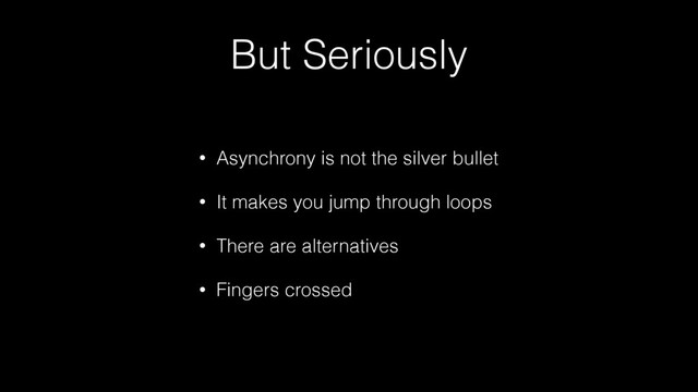 But Seriously
• Asynchrony is not the silver bullet
• It makes you jump through loops
• There are alternatives
• Fingers crossed
