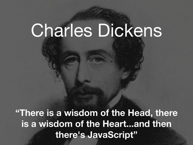 Charles Dickens
“There is a wisdom of the Head, there
is a wisdom of the Heart...and then
there's JavaScript”
