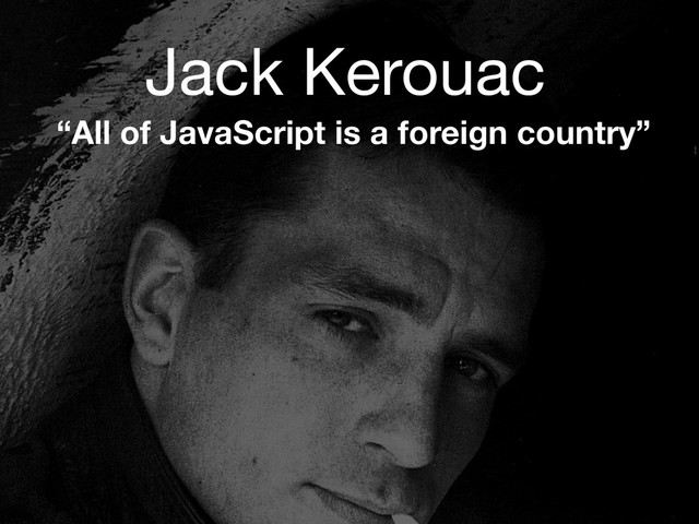 Jack Kerouac
“All of JavaScript is a foreign country”
