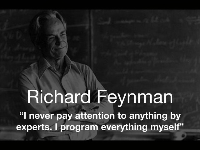 Richard Feynman
“I never pay attention to anything by
experts. I program everything myself”
