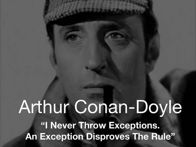 Arthur Conan-Doyle
“I Never Throw Exceptions.
An Exception Disproves The Rule”
