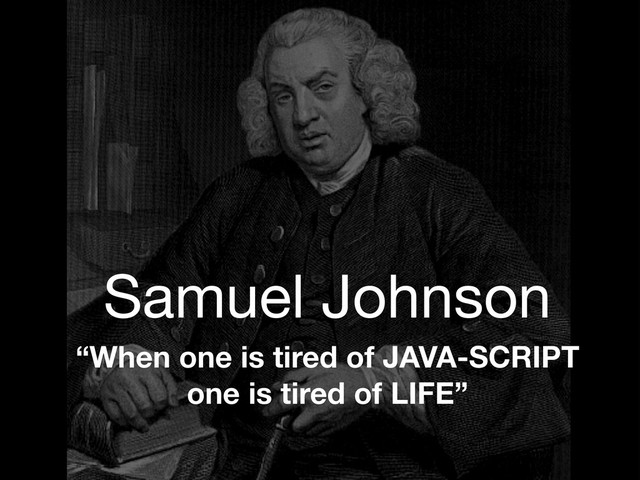 Samuel Johnson
“When one is tired of JAVA-SCRIPT
one is tired of LIFE”
