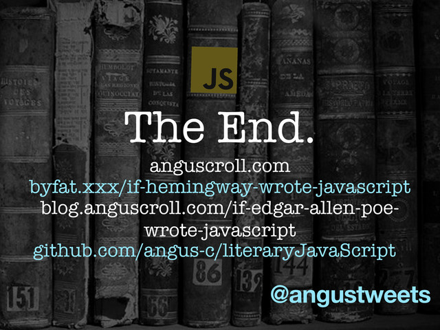 @angustweets
The End.
byfat.xxx/if-hemingway-wrote-javascript
blog.anguscroll.com/if-edgar-allen-poe-
wrote-javascript
anguscroll.com
github.com/angus-c/literaryJavaScript
