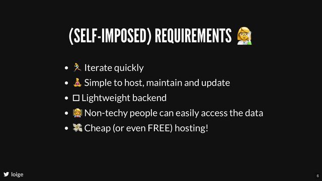 (SELF-IMPOSED) REQUIREMENTS
Iterate quickly
Simple to host, maintain and update
 Lightweight backend
Non-techy people can easily access the data
💸 Cheap (or even FREE) hosting!
loige 6
