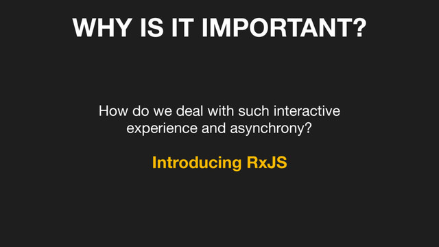 WHY IS IT IMPORTANT?
How do we deal with such interactive 

experience and asynchrony?
Introducing RxJS
