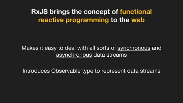 RxJS brings the concept of functional
reactive programming to the web
Makes it easy to deal with all sorts of synchronous and
asynchronous data streams
Introduces Observable type to represent data streams
